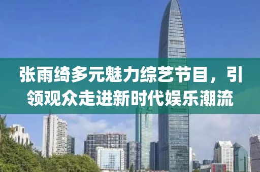 张雨绮多元魅力综艺节目，引领观众走进新时代娱乐潮流