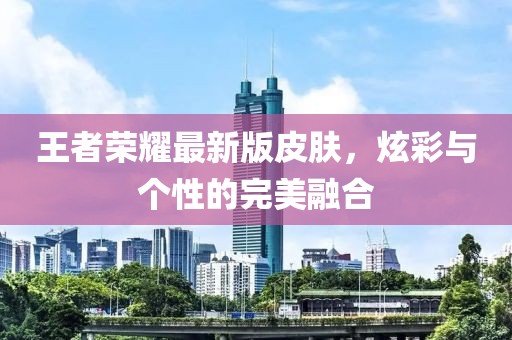 王者荣耀最新版皮肤，炫彩与个性的完美融合