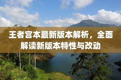 王者宫本最新版本解析，全面解读新版本特性与改动