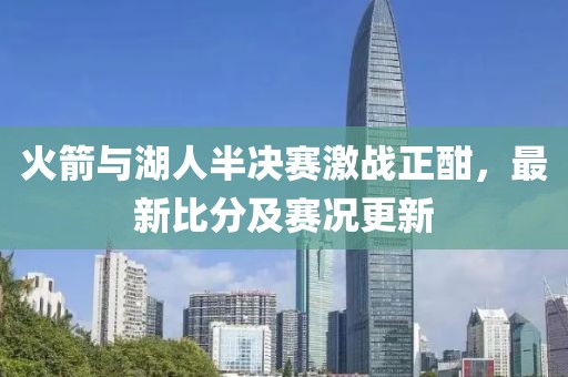 火箭与湖人半决赛激战正酣，最新比分及赛况更新
