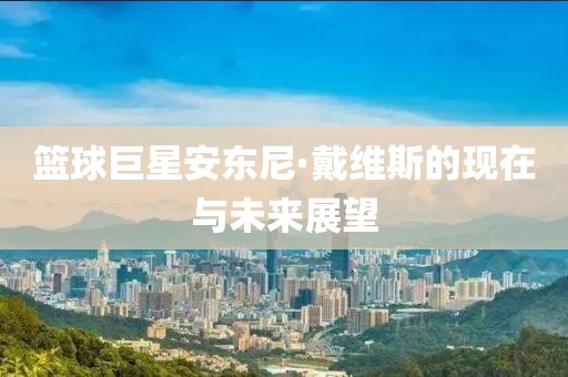 篮球巨星安东尼·戴维斯的现在与未来展望