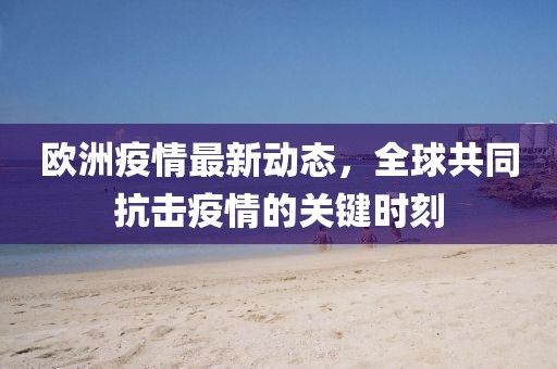 欧洲疫情最新动态，全球共同抗击疫情的关键时刻