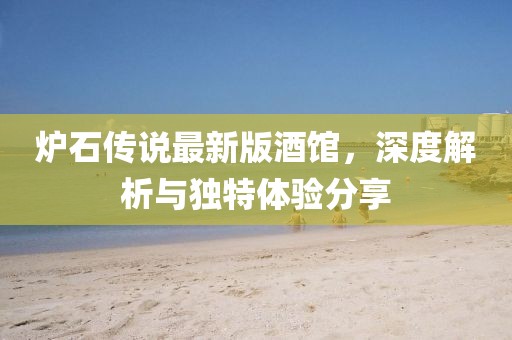 炉石传说最新版酒馆，深度解析与独特体验分享