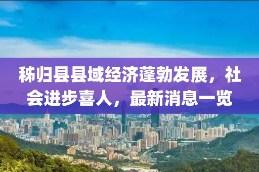 秭归县县域经济蓬勃发展，社会进步喜人，最新消息一览