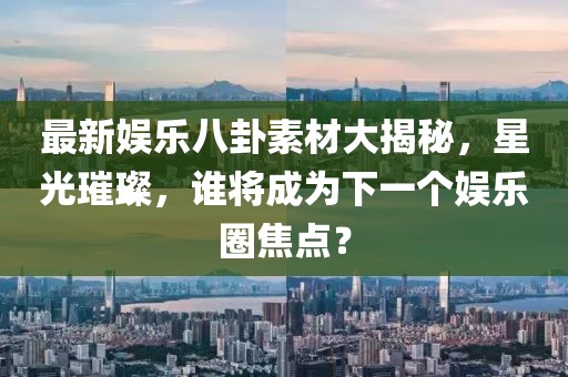 最新娱乐八卦素材大揭秘，星光璀璨，谁将成为下一个娱乐圈焦点？