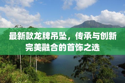 最新款龙牌吊坠，传承与创新完美融合的首饰之选