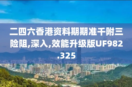 二四六香港资料期期准千附三险阻,深入,效能升级版UF982.325