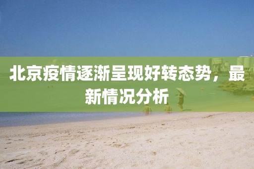 北京疫情逐渐呈现好转态势，最新情况分析