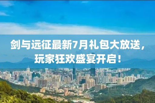剑与远征最新7月礼包大放送，玩家狂欢盛宴开启！
