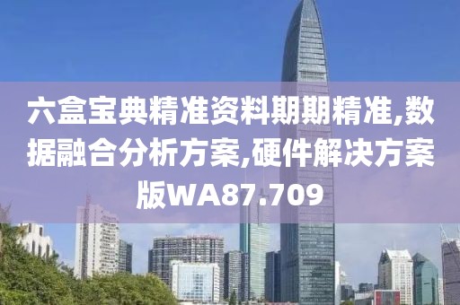 六盒宝典精准资料期期精准,数据融合分析方案,硬件解决方案版WA87.709