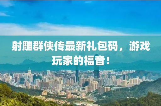 射雕群侠传最新礼包码，游戏玩家的福音！