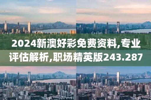 2024新澳好彩免费资料,专业评估解析,职场精英版243.287