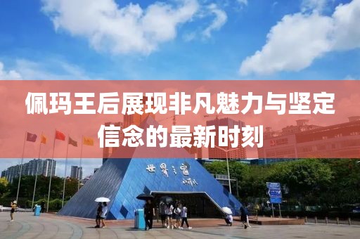 佩玛王后展现非凡魅力与坚定信念的最新时刻