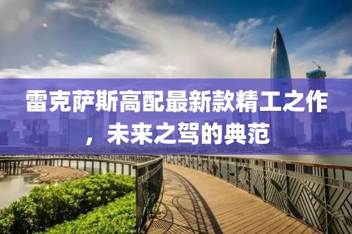 雷克萨斯高配最新款精工之作，未来之驾的典范