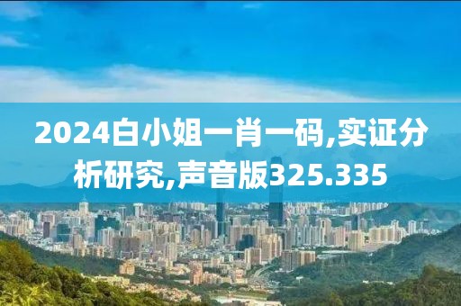 2024白小姐一肖一码,实证分析研究,声音版325.335