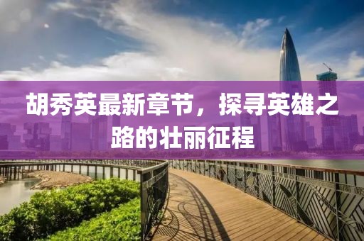 胡秀英最新章节，探寻英雄之路的壮丽征程