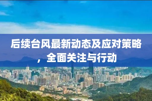 后续台风最新动态及应对策略，全面关注与行动
