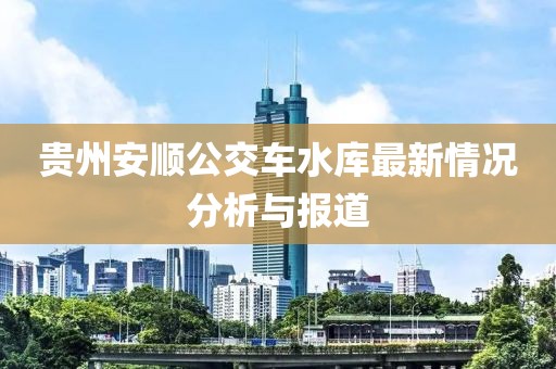 贵州安顺公交车水库最新情况分析与报道