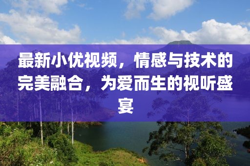 最新小优视频，情感与技术的完美融合，为爱而生的视听盛宴