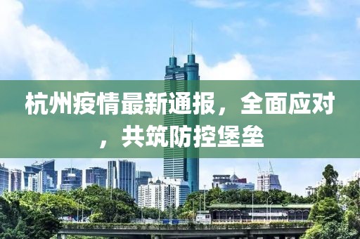 杭州疫情最新通报，全面应对，共筑防控堡垒
