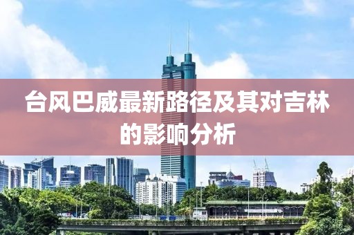 台风巴威最新路径及其对吉林的影响分析