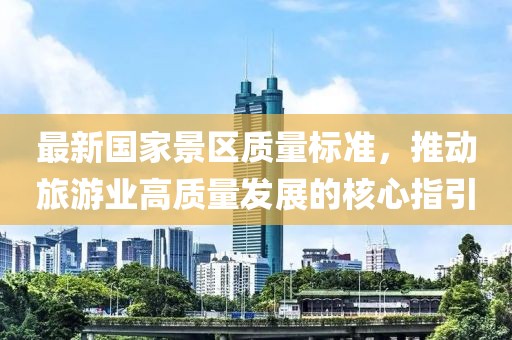 最新国家景区质量标准，推动旅游业高质量发展的核心指引