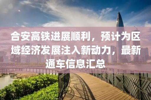 合安高铁进展顺利，预计为区域经济发展注入新动力，最新通车信息汇总