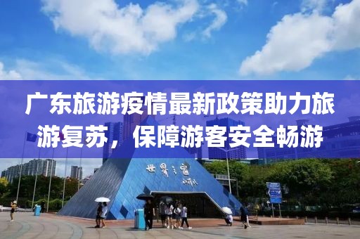 广东旅游疫情最新政策助力旅游复苏，保障游客安全畅游