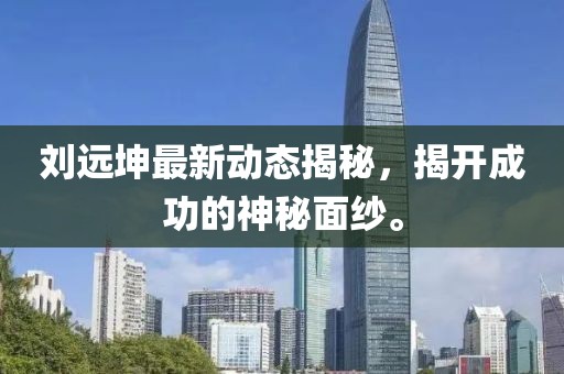 刘远坤最新动态揭秘，揭开成功的神秘面纱。
