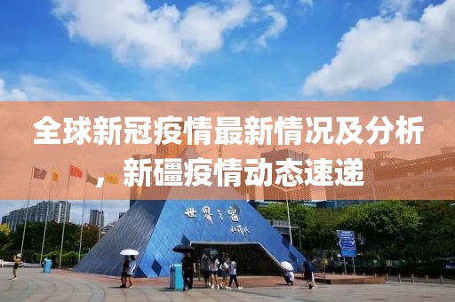 全球新冠疫情最新情况及分析，新礓疫情动态速递