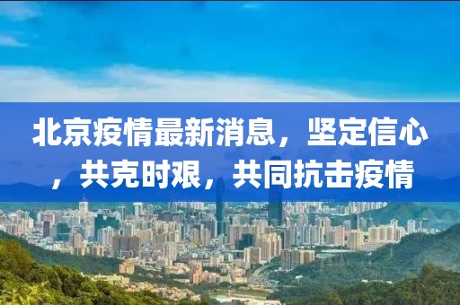 北京疫情最新消息，坚定信心，共克时艰，共同抗击疫情