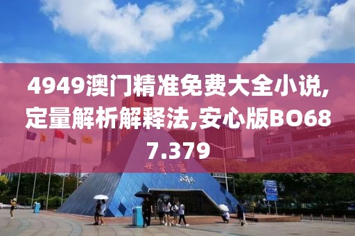 4949澳门精准免费大全小说,定量解析解释法,安心版BO687.379