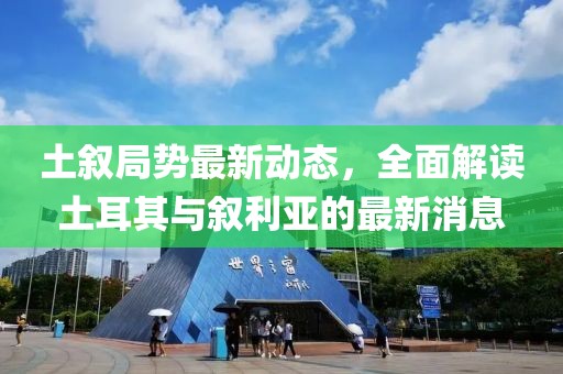 土叙局势最新动态，全面解读土耳其与叙利亚的最新消息