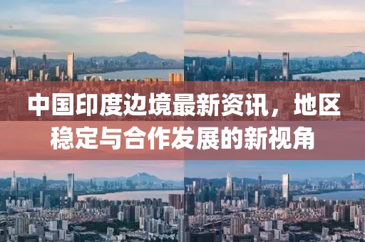 中国印度边境最新资讯，地区稳定与合作发展的新视角