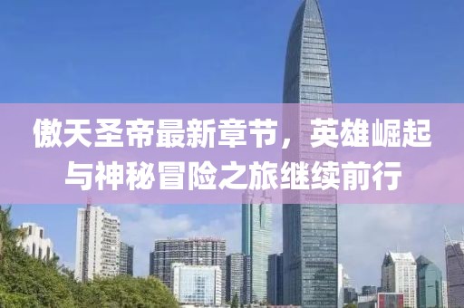 傲天圣帝最新章节，英雄崛起与神秘冒险之旅继续前行