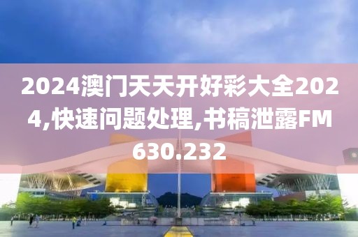 2024澳门天天开好彩大全2024,快速问题处理,书稿泄露FM630.232