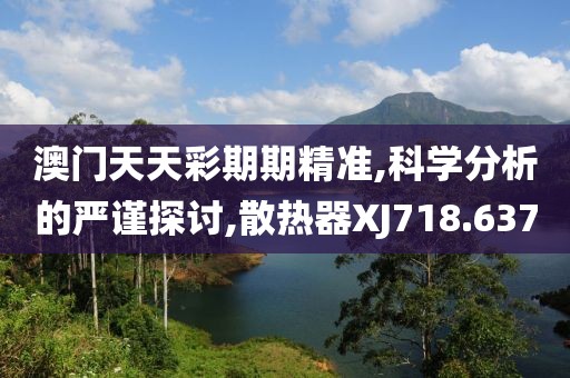澳门天天彩期期精准,科学分析的严谨探讨,散热器XJ718.637