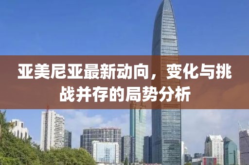 亚美尼亚最新动向，变化与挑战并存的局势分析