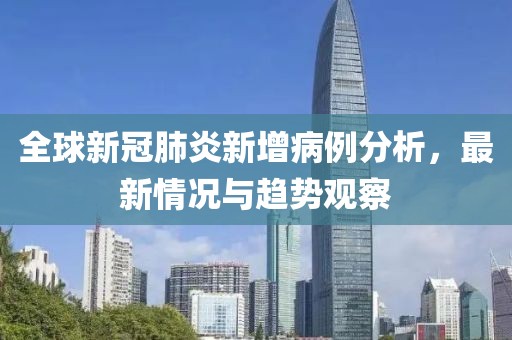 全球新冠肺炎新增病例分析，最新情况与趋势观察
