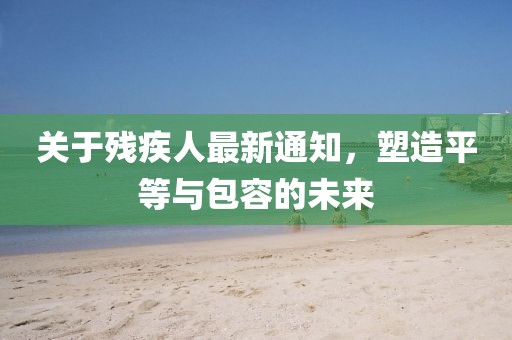 关于残疾人最新通知，塑造平等与包容的未来