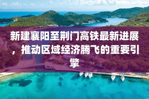 新建襄阳至荆门高铁最新进展，推动区域经济腾飞的重要引擎