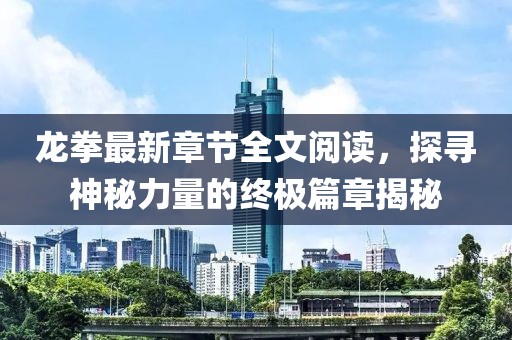 龙拳最新章节全文阅读，探寻神秘力量的终极篇章揭秘