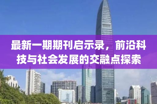 最新一期期刊启示录，前沿科技与社会发展的交融点探索