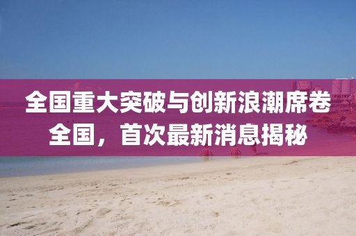 全国重大突破与创新浪潮席卷全国，首次最新消息揭秘