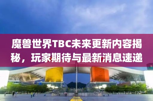 魔兽世界TBC未来更新内容揭秘，玩家期待与最新消息速递