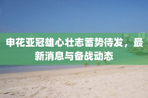 申花亚冠雄心壮志蓄势待发，最新消息与备战动态