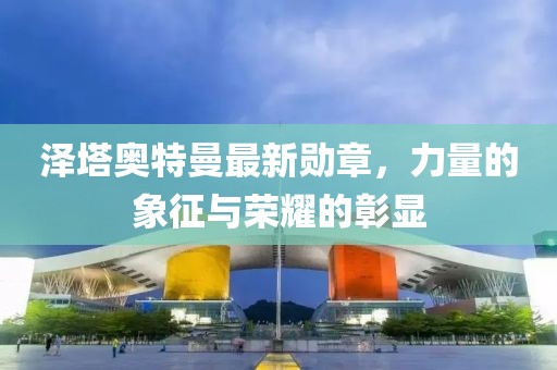 泽塔奥特曼最新勋章，力量的象征与荣耀的彰显
