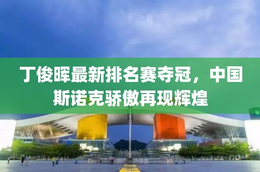 丁俊晖最新排名赛夺冠，中国斯诺克骄傲再现辉煌
