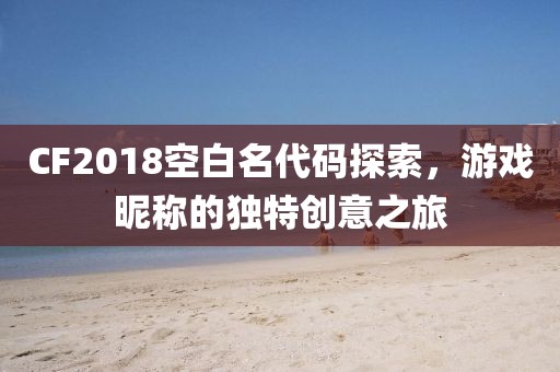 CF2018空白名代码探索，游戏昵称的独特创意之旅