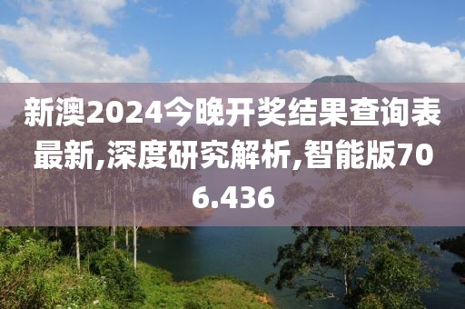 新澳2024今晚开奖结果查询表最新,深度研究解析,智能版706.436